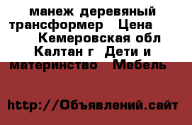 манеж деревяный трансформер › Цена ­ 7 000 - Кемеровская обл., Калтан г. Дети и материнство » Мебель   
